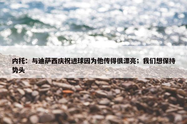 内托：与迪萨西庆祝进球因为他传得很漂亮；我们想保持势头