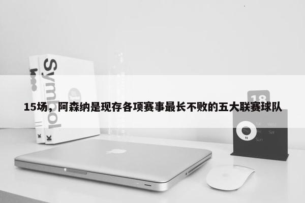 15场，阿森纳是现存各项赛事最长不败的五大联赛球队