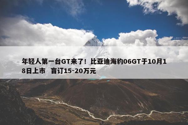 年轻人第一台GT来了！比亚迪海豹06GT于10月18日上市  盲订15-20万元