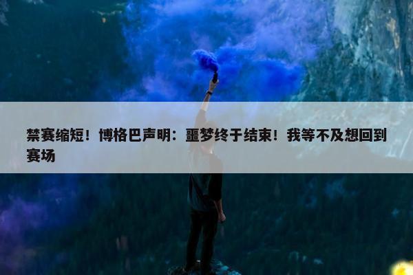 禁赛缩短！博格巴声明：噩梦终于结束！我等不及想回到赛场