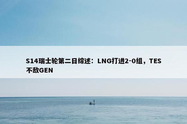 S14瑞士轮第二日综述：LNG打进2-0组，TES不敌GEN