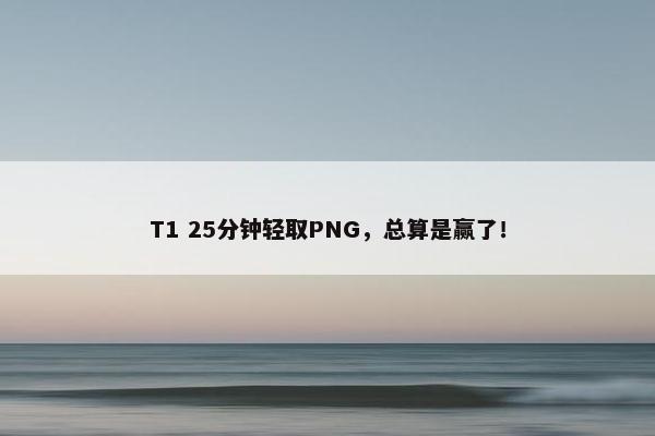 T1 25分钟轻取PNG，总算是赢了！