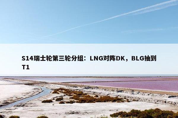 S14瑞士轮第三轮分组：LNG对阵DK，BLG抽到T1