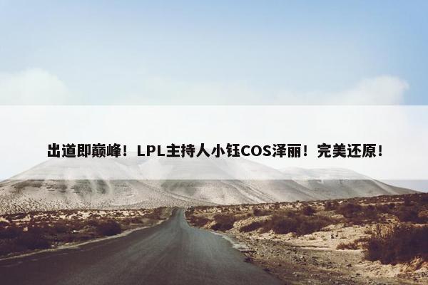 出道即巅峰！LPL主持人小钰COS泽丽！完美还原！