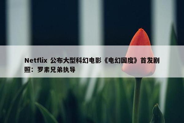 Netflix 公布大型科幻电影《电幻国度》首发剧照：罗素兄弟执导