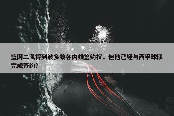 篮网二队得到波多黎各内线签约权，但他已经与西甲球队完成签约？