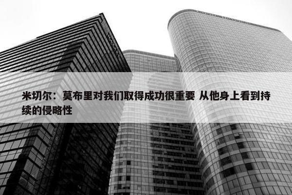 米切尔：莫布里对我们取得成功很重要 从他身上看到持续的侵略性