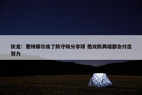 狄龙：惠特摩尔练了防守和分享球 他攻防两端都会付出努力