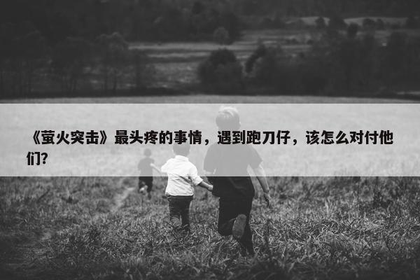 《萤火突击》最头疼的事情，遇到跑刀仔，该怎么对付他们？