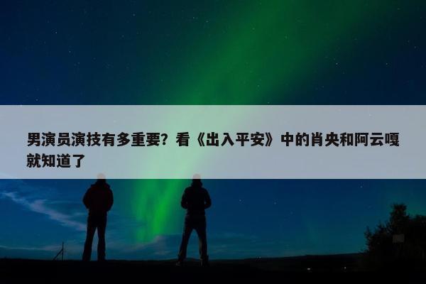 男演员演技有多重要？看《出入平安》中的肖央和阿云嘎就知道了