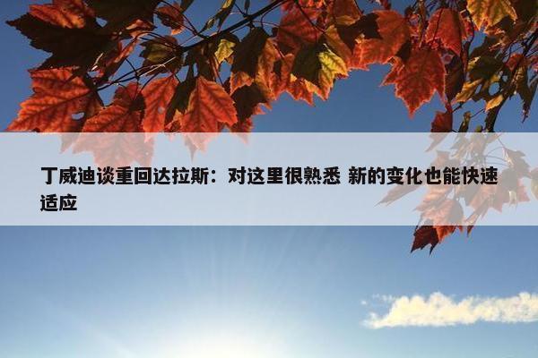 丁威迪谈重回达拉斯：对这里很熟悉 新的变化也能快速适应