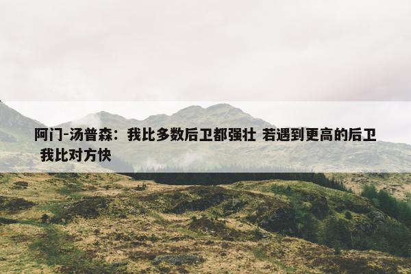 阿门-汤普森：我比多数后卫都强壮 若遇到更高的后卫 我比对方快