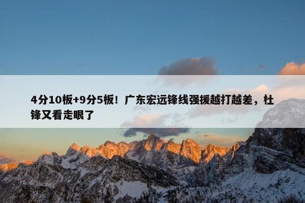 4分10板+9分5板！广东宏远锋线强援越打越差，杜锋又看走眼了