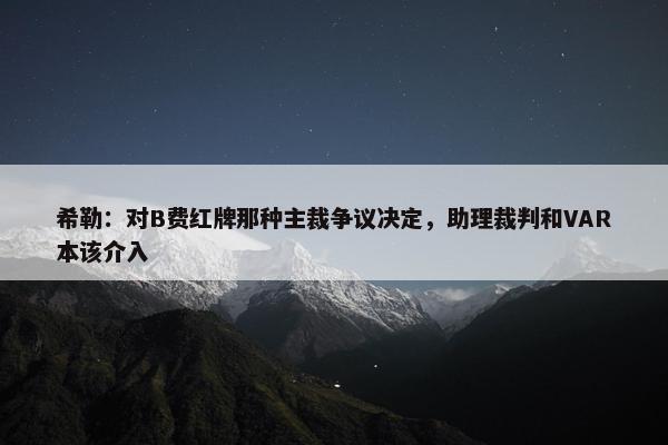 希勒：对B费红牌那种主裁争议决定，助理裁判和VAR本该介入