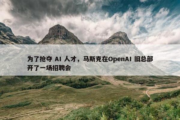 为了抢夺 AI 人才，马斯克在OpenAI 旧总部开了一场招聘会