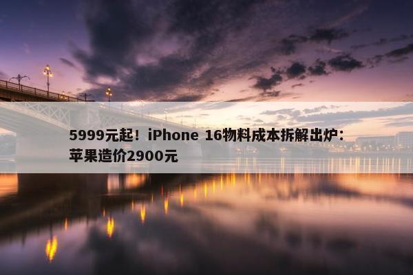 5999元起！iPhone 16物料成本拆解出炉：苹果造价2900元