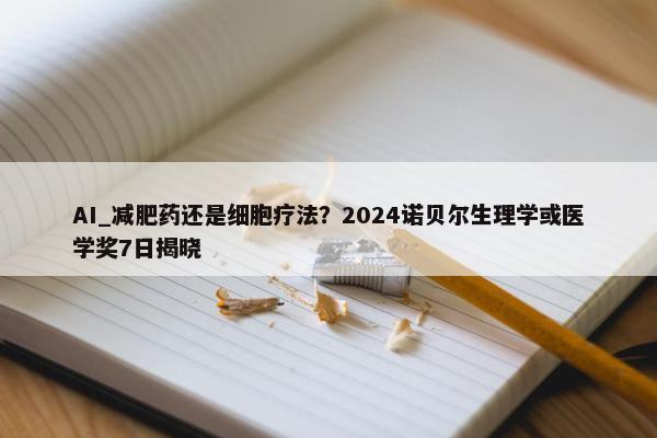 AI_减肥药还是细胞疗法？2024诺贝尔生理学或医学奖7日揭晓