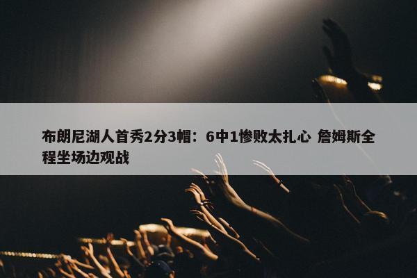 布朗尼湖人首秀2分3帽：6中1惨败太扎心 詹姆斯全程坐场边观战