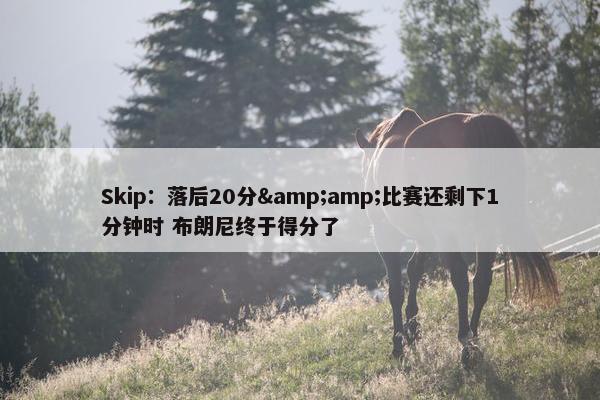 Skip：落后20分&amp;比赛还剩下1分钟时 布朗尼终于得分了