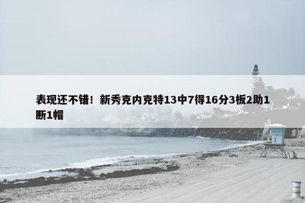 表现还不错！新秀克内克特13中7得16分3板2助1断1帽