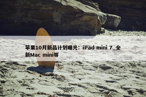 苹果10月新品计划曝光：iPad mini 7_全新Mac mini等