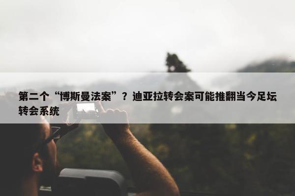 第二个“博斯曼法案”？迪亚拉转会案可能推翻当今足坛转会系统