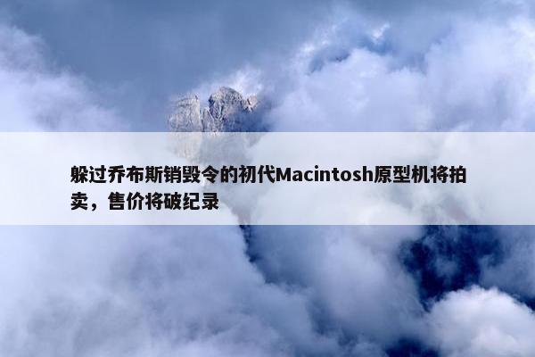 躲过乔布斯销毁令的初代Macintosh原型机将拍卖，售价将破纪录