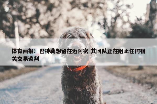 体育画报：巴特勒想留在迈阿密 其团队正在阻止任何相关交易谈判