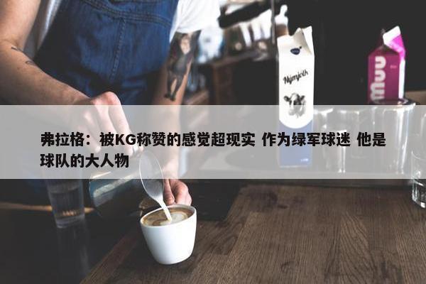 弗拉格：被KG称赞的感觉超现实 作为绿军球迷 他是球队的大人物