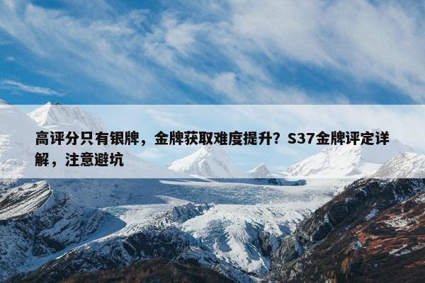 高评分只有银牌，金牌获取难度提升？S37金牌评定详解，注意避坑