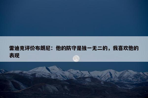 雷迪克评价布朗尼：他的防守是独一无二的，我喜欢他的表现