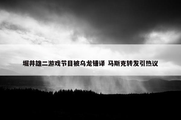 堀井雄二游戏节目被乌龙错译 马斯克转发引热议