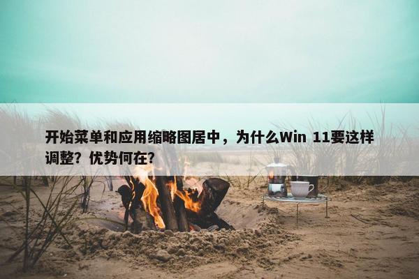 开始菜单和应用缩略图居中，为什么Win 11要这样调整？优势何在？