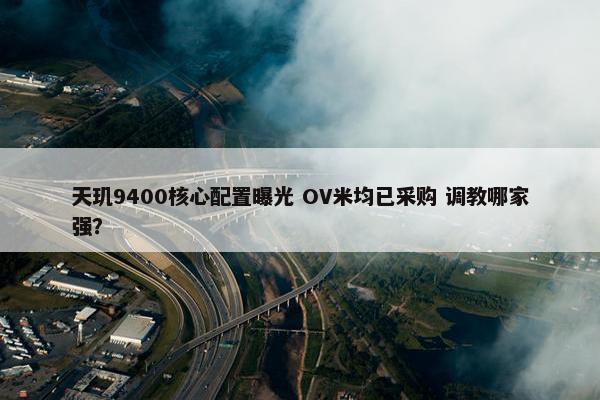 天玑9400核心配置曝光 OV米均已采购 调教哪家强？