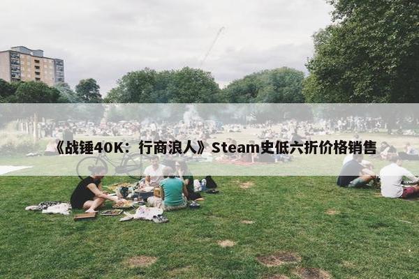 《战锤40K：行商浪人》Steam史低六折价格销售