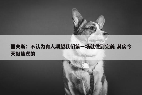 里夫斯：不认为有人期望我们第一场就做到完美 其实今天挺焦虑的