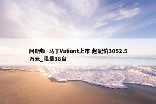 阿斯顿·马丁Valiant上市 起配价3052.5万元_限量38台