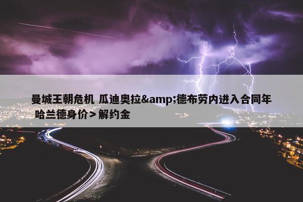 曼城王朝危机 瓜迪奥拉&德布劳内进入合同年 哈兰德身价＞解约金