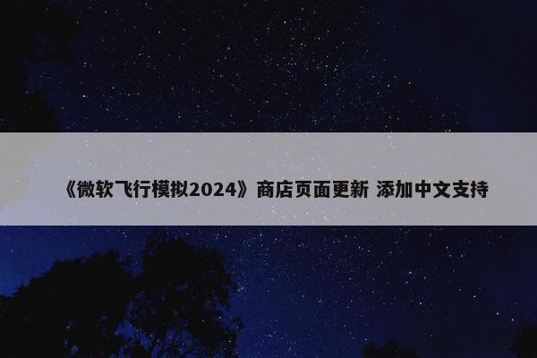 《微软飞行模拟2024》商店页面更新 添加中文支持