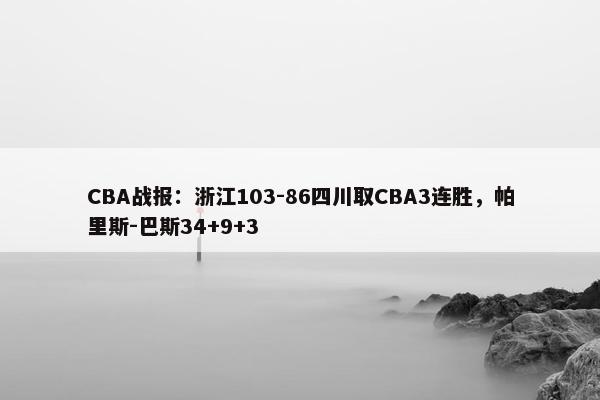 CBA战报：浙江103-86四川取CBA3连胜，帕里斯-巴斯34+9+3