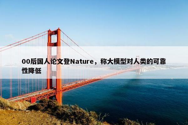 00后国人论文登Nature，称大模型对人类的可靠性降低