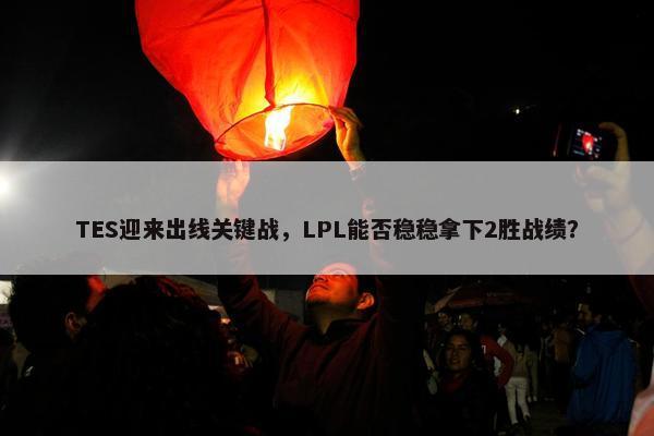 TES迎来出线关键战，LPL能否稳稳拿下2胜战绩？