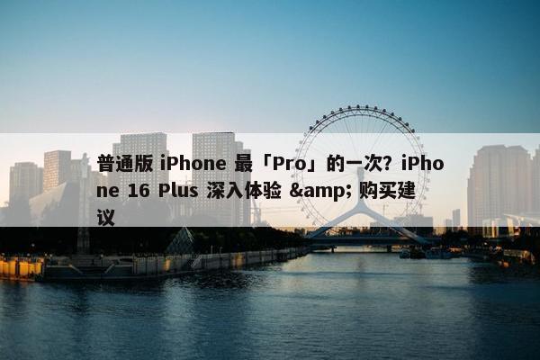 普通版 iPhone 最「Pro」的一次？iPhone 16 Plus 深入体验 & 购买建议