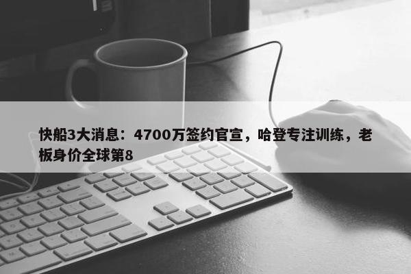 快船3大消息：4700万签约官宣，哈登专注训练，老板身价全球第8