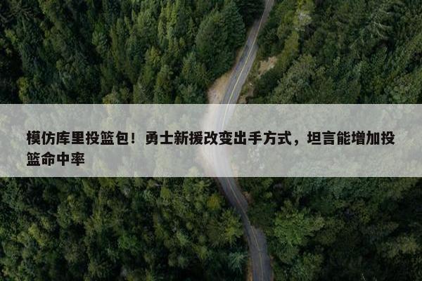 模仿库里投篮包！勇士新援改变出手方式，坦言能增加投篮命中率