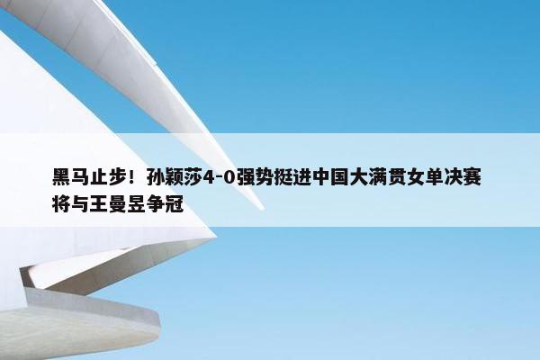 黑马止步！孙颖莎4-0强势挺进中国大满贯女单决赛 将与王曼昱争冠