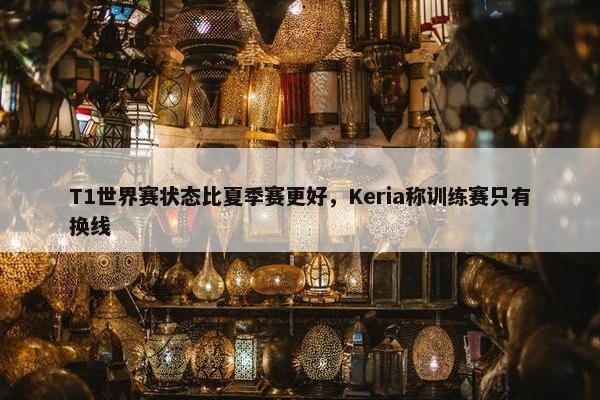 T1世界赛状态比夏季赛更好，Keria称训练赛只有换线