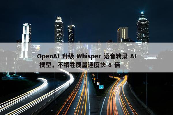 OpenAI 升级 Whisper 语音转录 AI 模型，不牺牲质量速度快 8 倍