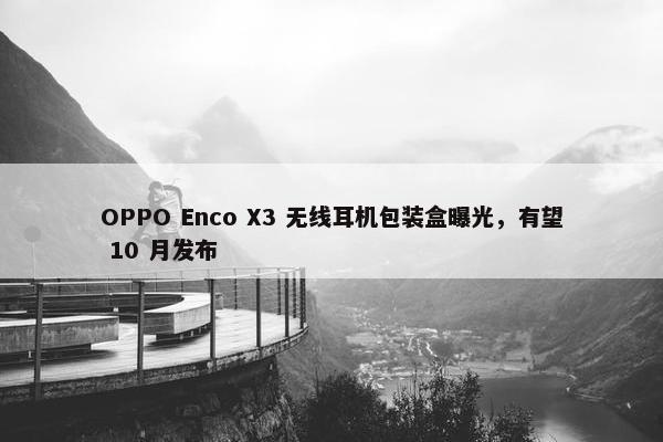 OPPO Enco X3 无线耳机包装盒曝光，有望 10 月发布