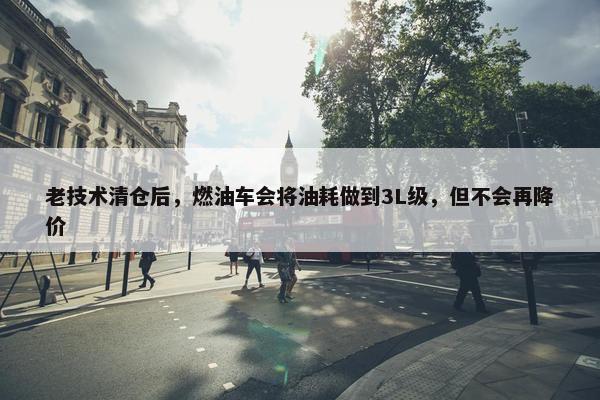 老技术清仓后，燃油车会将油耗做到3L级，但不会再降价